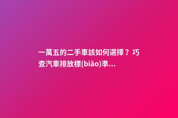 一萬五的二手車該如何選擇？巧查汽車排放標(biāo)準(zhǔn)讓你不踩坑